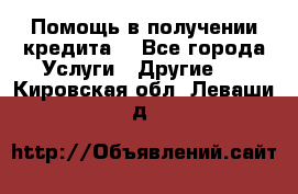 Помощь в получении кредита  - Все города Услуги » Другие   . Кировская обл.,Леваши д.